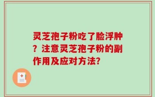 灵芝孢子粉吃了脸浮肿？注意灵芝孢子粉的副作用及应对方法？