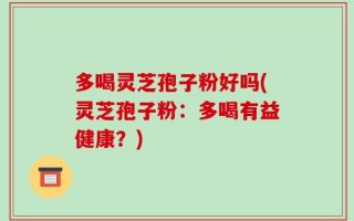 多喝灵芝孢子粉好吗(灵芝孢子粉：多喝有益健康？)