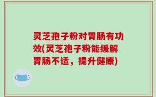 灵芝孢子粉对胃肠有功效(灵芝孢子粉能缓解胃肠不适，提升健康)