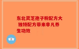 东北灵芝孢子粉配方大 独特配方带来非凡养生功效