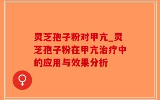 灵芝孢子粉对甲亢_灵芝孢子粉在甲亢治疗中的应用与效果分析
