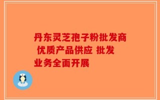 丹东灵芝孢子粉批发商 优质产品供应 批发业务全面开展