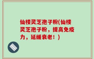 仙楼灵芝孢子粉(仙楼灵芝孢子粉，提高免疫力，延缓衰老！)