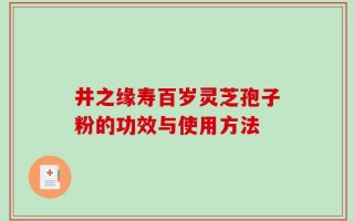 井之缘寿百岁灵芝孢子粉的功效与使用方法