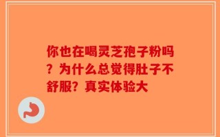 你也在喝灵芝孢子粉吗？为什么总觉得肚子不舒服？真实体验大