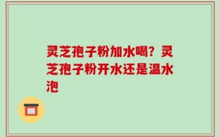灵芝孢子粉加水喝？灵芝孢子粉开水还是温水泡