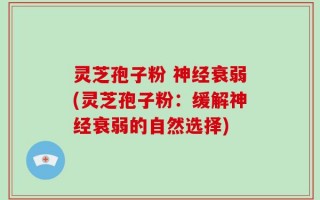 灵芝孢子粉 神经衰弱(灵芝孢子粉：缓解神经衰弱的自然选择)