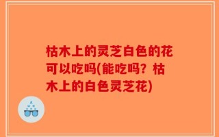枯木上的灵芝白色的花可以吃吗(能吃吗？枯木上的白色灵芝花)