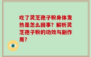 吃了灵芝孢子粉身体发热是怎么回事？解析灵芝孢子粉的功效与副作用？