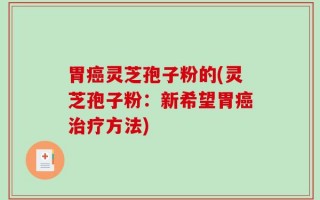 胃癌灵芝孢子粉的(灵芝孢子粉：新希望胃癌治疗方法)