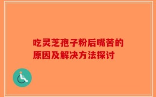 吃灵芝孢子粉后嘴苦的原因及解决方法探讨
