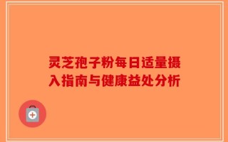 灵芝孢子粉每日适量摄入指南与健康益处分析