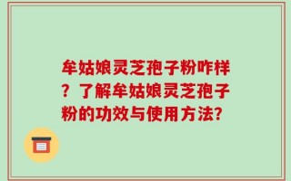 牟姑娘灵芝孢子粉咋样？了解牟姑娘灵芝孢子粉的功效与使用方法？