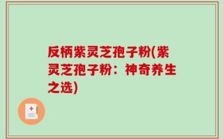 反柄紫灵芝孢子粉(紫灵芝孢子粉：神奇养生之选)