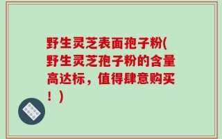 野生灵芝表面孢子粉(野生灵芝孢子粉的含量高达标，值得肆意购买！)