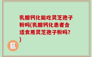 乳腺钙化能吃灵芝孢子粉吗(乳腺钙化患者合适食用灵芝孢子粉吗？)