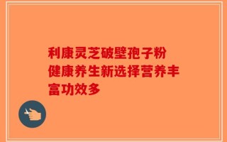 利康灵芝破壁孢子粉 健康养生新选择营养丰富功效多