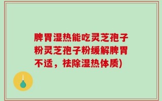 脾胃湿热能吃灵芝孢子粉灵芝孢子粉缓解脾胃不适，祛除湿热体质)