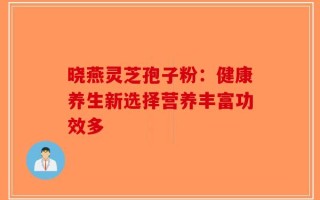 晓燕灵芝孢子粉：健康养生新选择营养丰富功效多