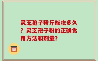 灵芝孢子粉斤能吃多久？灵芝孢子粉的正确食用方法和剂量？