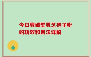 今日牌破壁灵芝孢子粉的功效和用法详解