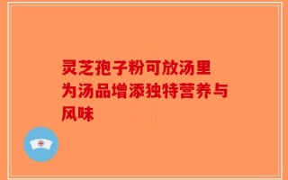 灵芝孢子粉可放汤里 为汤品增添独特营养与风味