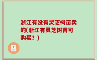 浙江有没有灵芝树苗卖的(浙江有灵芝树苗可购买？)