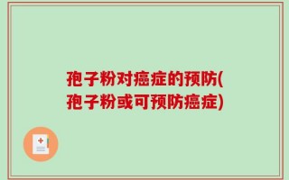 孢子粉对癌症的预防(孢子粉或可预防癌症)
