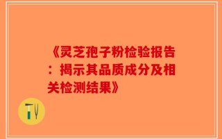《灵芝孢子粉检验报告：揭示其品质成分及相关检测结果》