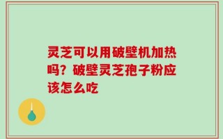 灵芝可以用破壁机加热吗？破壁灵芝孢子粉应该怎么吃