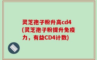 灵芝孢子粉升高cd4(灵芝孢子粉提升免疫力，有益CD4计数)