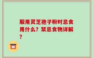 服用灵芝孢子粉时忌食用什么？禁忌食物详解？