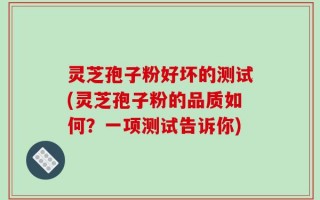 灵芝孢子粉好坏的测试(灵芝孢子粉的品质如何？一项测试告诉你)