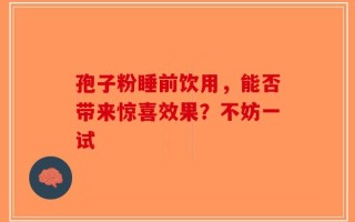 孢子粉睡前饮用，能否带来惊喜效果？不妨一试
