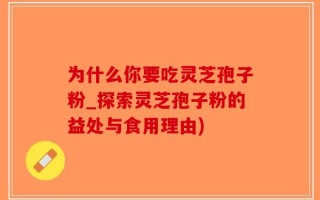 为什么你要吃灵芝孢子粉_探索灵芝孢子粉的益处与食用理由)