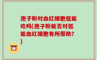 孢子粉对血红细胞低能吃吗(孢子粉能否对低能血红细胞有所帮助？)