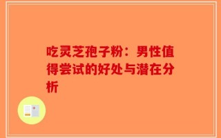吃灵芝孢子粉：男性值得尝试的好处与潜在分析