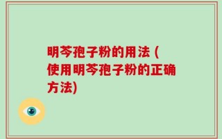 明芩孢子粉的用法 (使用明芩孢子粉的正确方法)