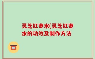 灵芝红枣水(灵芝红枣水的功效及制作方法