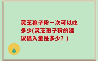 灵芝孢子粉一次可以吃多少(灵芝孢子粉的建议摄入量是多少？)