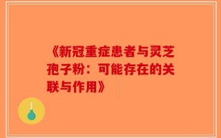 《新冠重症患者与灵芝孢子粉：可能存在的关联与作用》