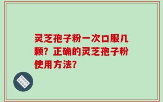 灵芝孢子粉一次口服几颗？正确的灵芝孢子粉使用方法？