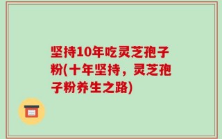 坚持10年吃灵芝孢子粉(十年坚持，灵芝孢子粉养生之路)