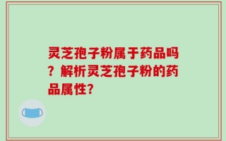 灵芝孢子粉属于药品吗？解析灵芝孢子粉的药品属性？