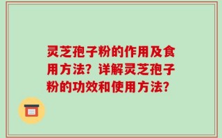 灵芝孢子粉的作用及食用方法？详解灵芝孢子粉的功效和使用方法？
