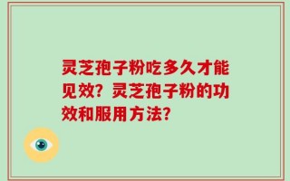 灵芝孢子粉吃多久才能见效？灵芝孢子粉的功效和服用方法？