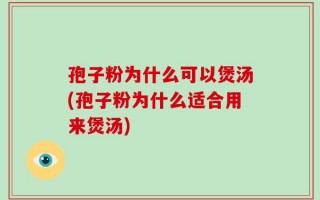 孢子粉为什么可以煲汤(孢子粉为什么适合用来煲汤)