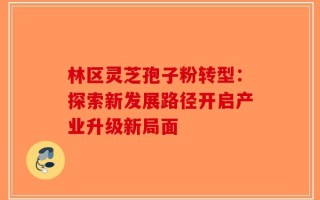 林区灵芝孢子粉转型：探索新发展路径开启产业升级新局面