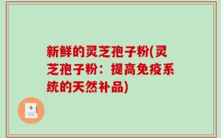 新鲜的灵芝孢子粉(灵芝孢子粉：提高免疫系统的天然补品)