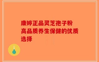 康婷正品灵芝孢子粉 高品质养生保健的优质选择